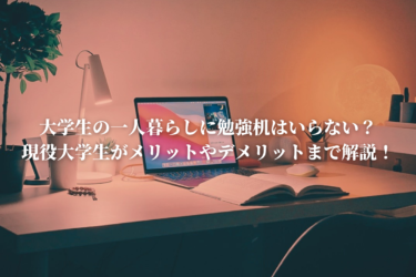 大学生の一人暮らしに勉強机はいらない？現役大学生がメリットやデメリットまでガチ解説！
